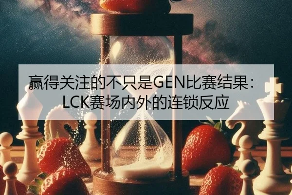 赢得关注的不只是GEN比赛结果：LCK赛场内外的连锁反应